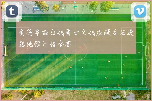 爱德华兹出战勇士之战成疑名记透露他预计将参赛