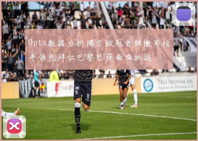 Opta数据分析揭示欧冠晋级概率枪手领先拜仁巴黎巴萨面临挑战