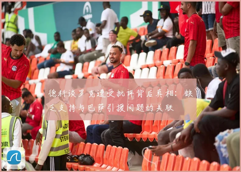 德科谈罗克遭受批评背后真相：缺乏支持与巴萨引援问题的关联