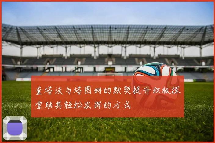 奎塔谈与塔图姆的默契提升积极探索助其轻松发挥的方式