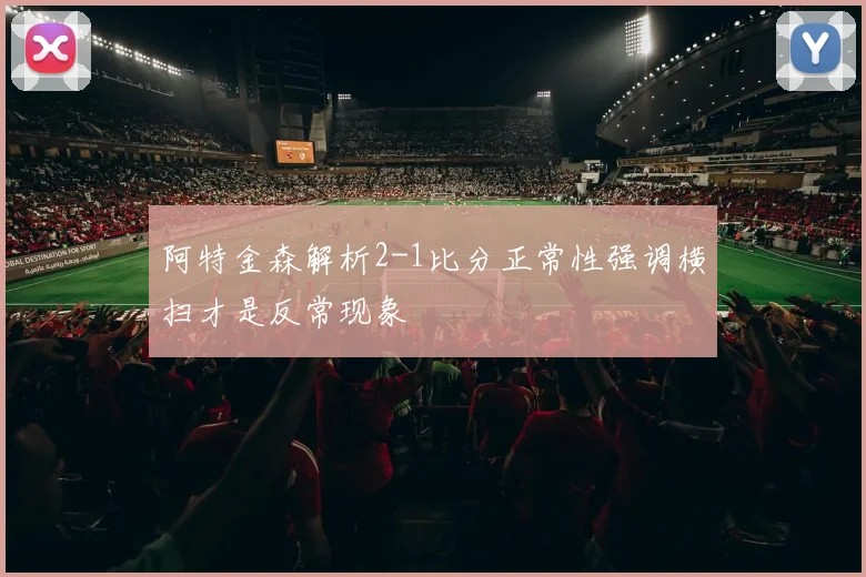 阿特金森解析2-1比分正常性强调横扫才是反常现象