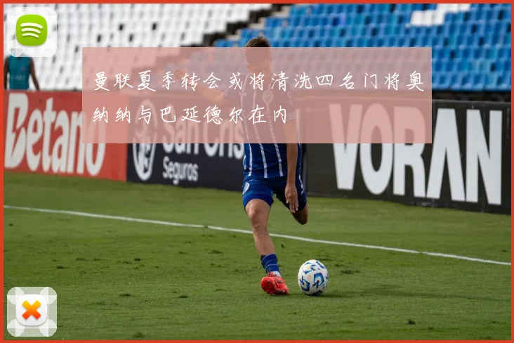 曼联夏季转会或将清洗四名门将奥纳纳与巴延德尔在内