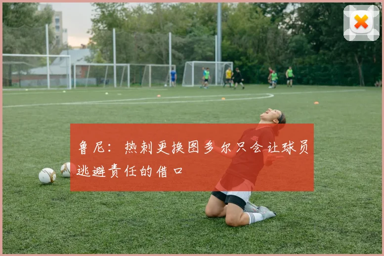 鲁尼：热刺更换图多尔只会让球员逃避责任的借口
