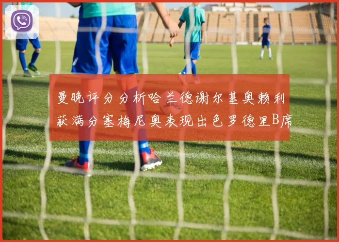 曼晚评分分析哈兰德谢尔基奥赖利获满分塞梅尼奥表现出色罗德里B席评分7分
