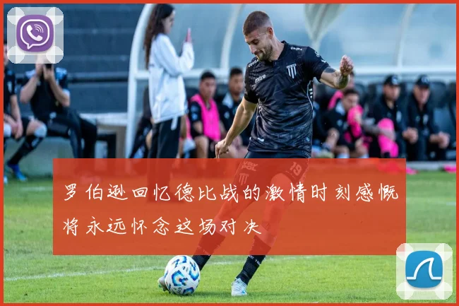 罗伯逊回忆德比战的激情时刻感慨将永远怀念这场对决