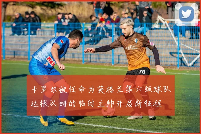 卡罗尔被任命为英格兰第六级球队达根汉姆的临时主帅开启新征程
