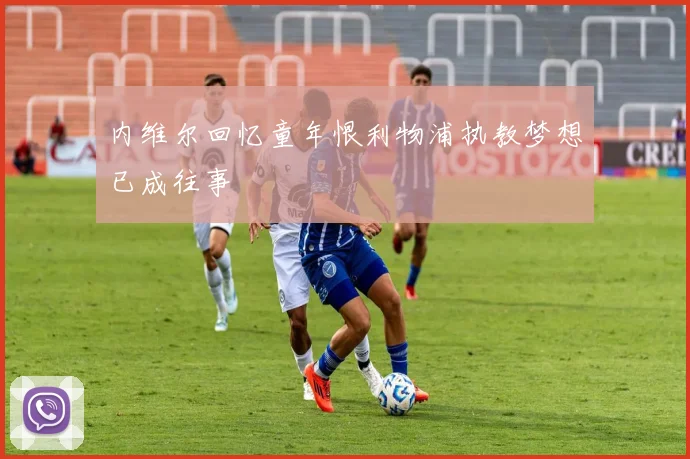 内维尔回忆童年恨利物浦执教梦想已成往事