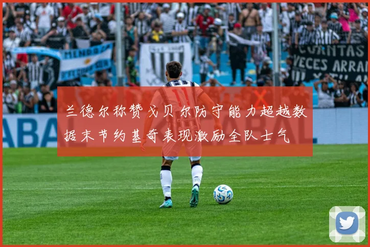 兰德尔称赞戈贝尔防守能力超越数据末节约基奇表现激励全队士气