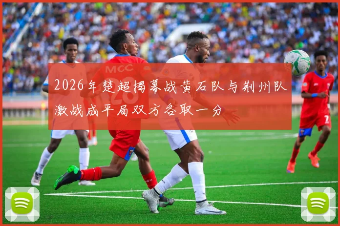 2026年楚超揭幕战黄石队与荆州队激战成平局双方各取一分