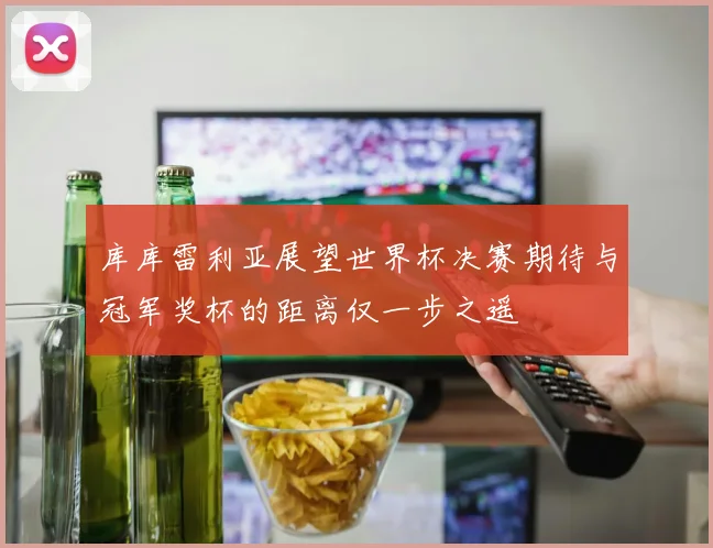 库库雷利亚展望世界杯决赛期待与冠军奖杯的距离仅一步之遥