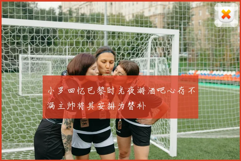 小罗回忆巴黎时光夜游酒吧心存不满主帅将其安排为替补