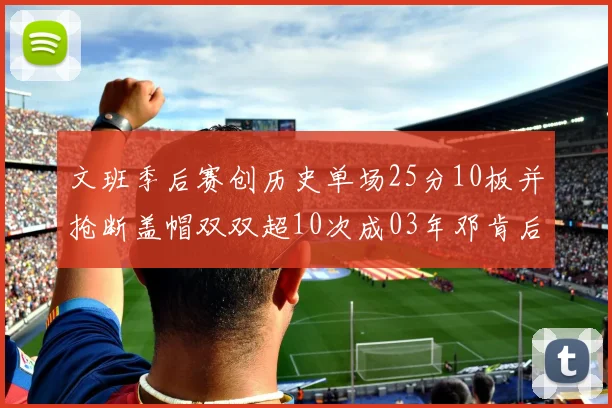 文班季后赛创历史单场25分10板并抢断盖帽双双超10次成03年邓肯后首人