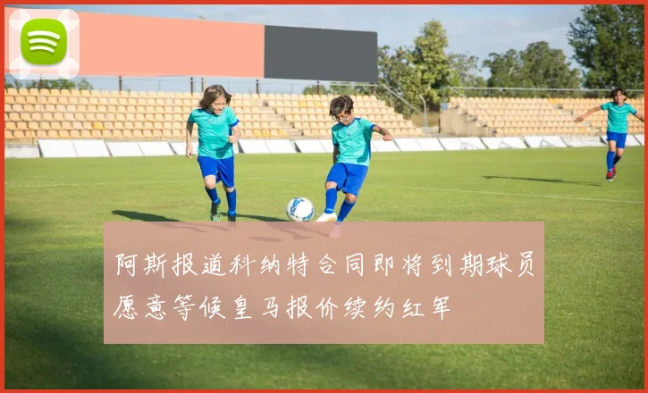 阿斯报道科纳特合同即将到期球员愿意等候皇马报价续约红军