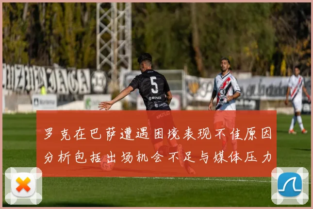 罗克在巴萨遭遇困境表现不佳原因分析包括出场机会不足与媒体压力影响