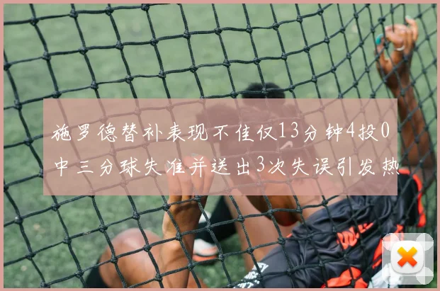 施罗德替补表现不佳仅13分钟4投0中三分球失准并送出3次失误引发热议